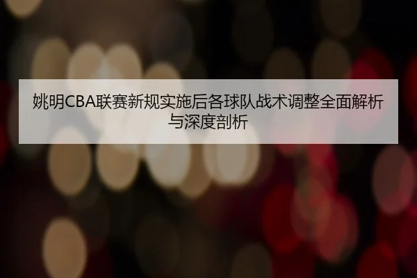 姚明CBA联赛新规实施后各球队战术调整全面解析与深度剖析
